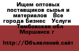 Ищем оптовых поставщиков сырья и материалов - Все города Бизнес » Услуги   . Тамбовская обл.,Моршанск г.